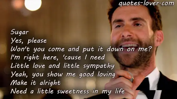 Sugar Yes, please Won't you come and put it down on me? I'm right here, 'cause I need Little love and little sympathy Yeah, you show me good loving Make it alright Need a little sweetness in my life