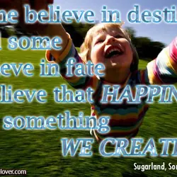 Some believe in destiny, and some believe in fate I believe that happiness is something...