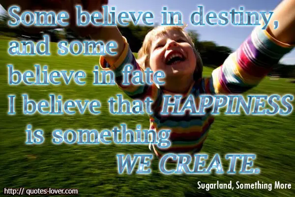 Some believe in destiny, and some believe in fate I believe that happiness is something we create.