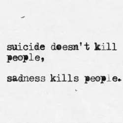 Suicide doesn't kill people, sadness kills people.
