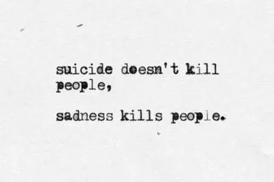 Suicide doesn't kill people, sadness kills people.