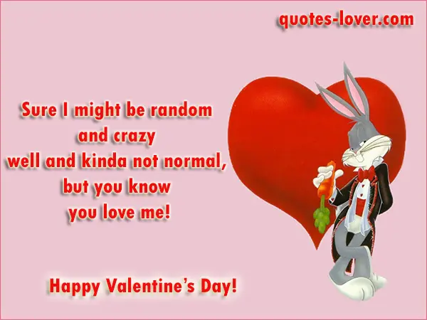 Sure I might be random and crazy well and kinda not normal, but you know you love me! Happy Valentine's Day!