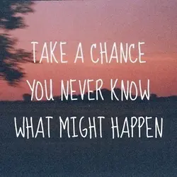 Take a chance you never know what might happen.