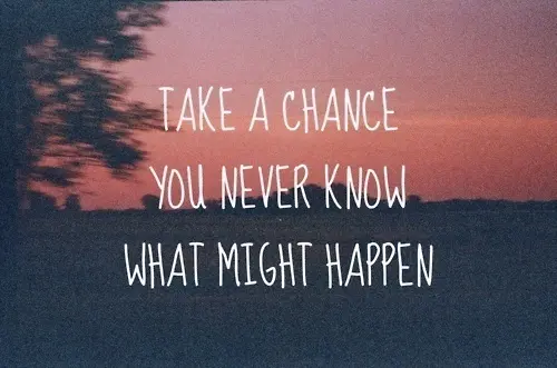 Take a chance you never know what might happen.