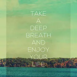 Take a deep breath and enjoy your life.
