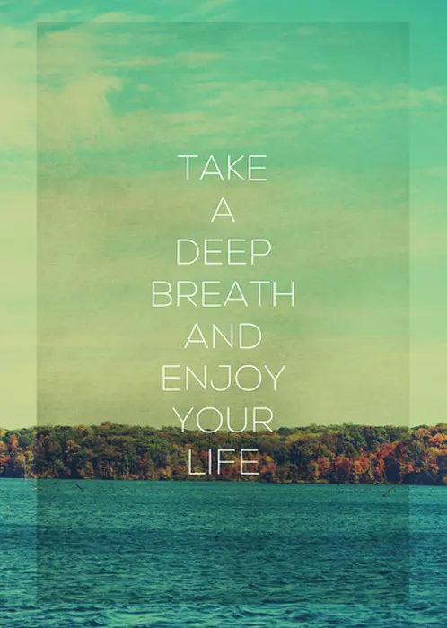 Take a deep breath and enjoy your life.
