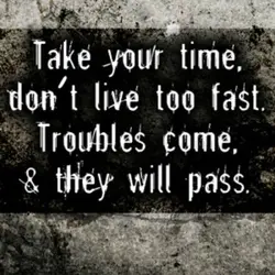 Take your time, don't live too fast. Troubles come, & they will pass.