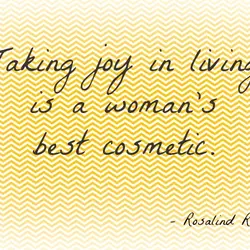 Taking joy in living is a woman's best cosmetic.