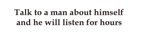 Talk to a man about himself and he will listen for hours