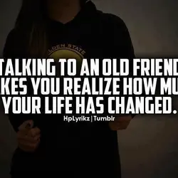 Talking to an old friend makes you realize how much your life has changed.