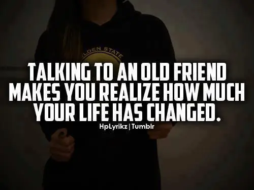 Talking to an old friend makes you realize how much your life has changed.