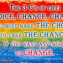 The 3 C’s of life - Choice, Chance, Change. You must make the Choice to...