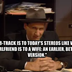 The 8-Track is to today's stereos like what a girlfriend is to wife an earlier,...