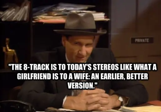 The 8-Track is to today's stereos like what a girlfriend is to wife an earlier, better version.