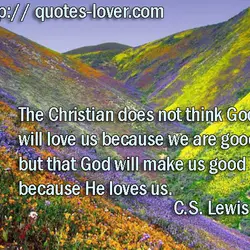 The Christian does not think God will love us because we are good, but that...
