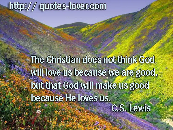 The Christian does not think God will love us because we are good, but that God will make us good because He loves us.