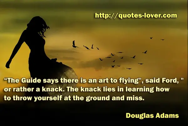 “The Guide says there is an art to flying", said Ford, "or rather a knack. The knack lies in learning how to throw yourself at the ground and miss.