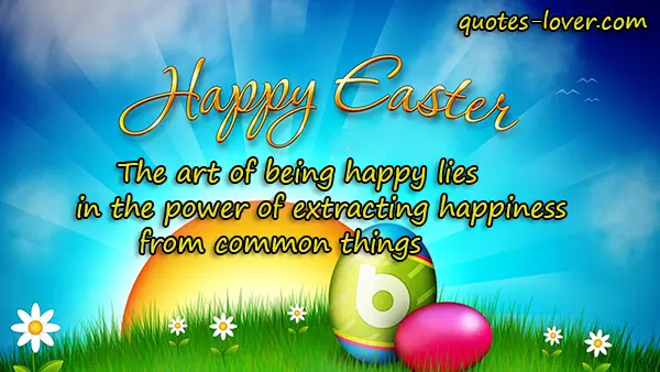 The art of being happy lies in the power of extracting happiness from common things. Happy Easter!