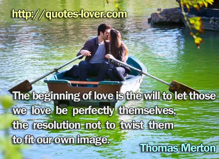 The beginning of love is the will to let those we love be perfectly themselves, the resolution not to twist them to fit our own image.
