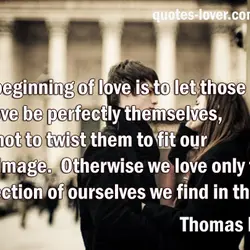 The beginning of love is to let those we love be perfectly themselves, and not...