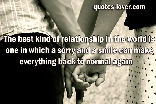 The best kind of relationship in the world is one in which a sorry and a smile can make everything back to normal again