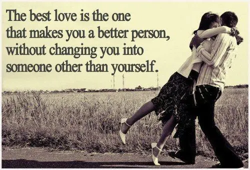 The best love is the one that makes you a better person, without changing you into someone other than yourself