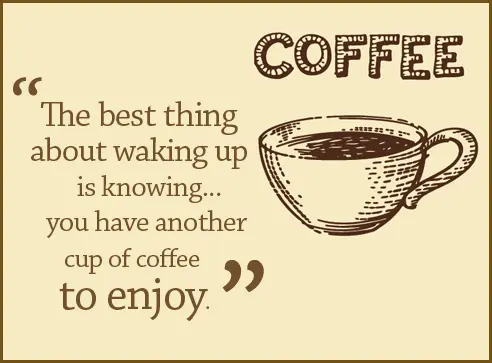 The best thing about waking up is knowing you have another cup of coffee to enjoy.