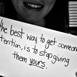 The best way to get someones attention, is to stop giving them yours.