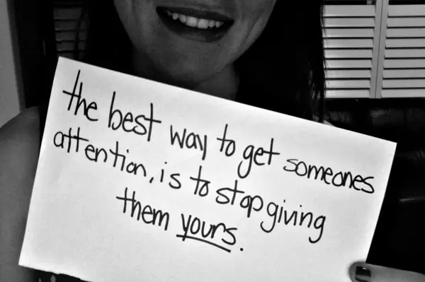 The best way to get someones attention, is to stop giving them yours.