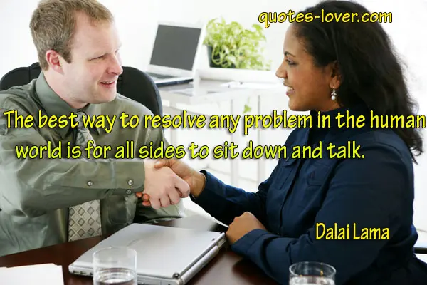 The best way to resolve any problem in the human world is for all sides to sit down and talk.