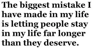 The biggest mistake I have made in my life is letting people stay in my life far longer than they deserve.