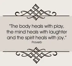 The body heals with play, the mind heals with laughter and the spirit heals with joy