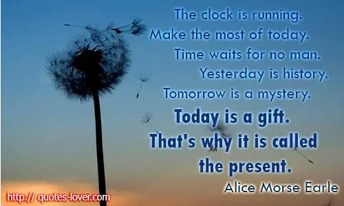The clock is running. Make the most of today. Time waits for no man. Yesterday is history. Tomorrow is a mystery. Today is a gift. That's why it is called the present.