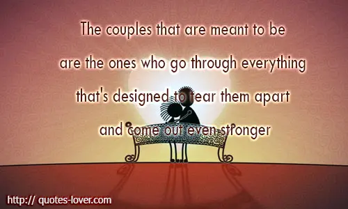 The couples that are meant to be are the ones who go through everything that's designed to tear them apart and come out even stronger