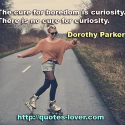 The cure for boredom is curiosity. There is no cure for curiosity.
