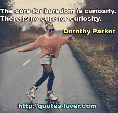 The cure for boredom is curiosity. There is no cure for curiosity.