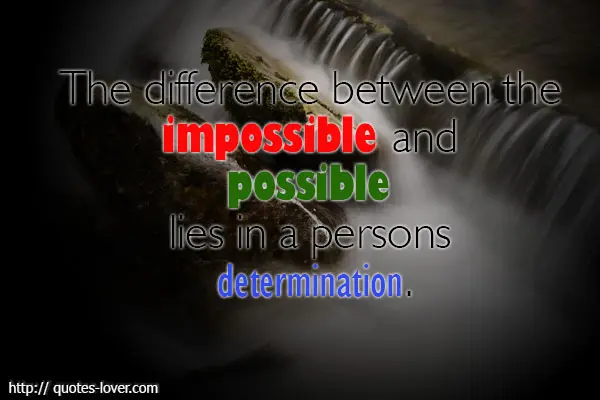The difference between the impossible and possible lies in a persons determination.
