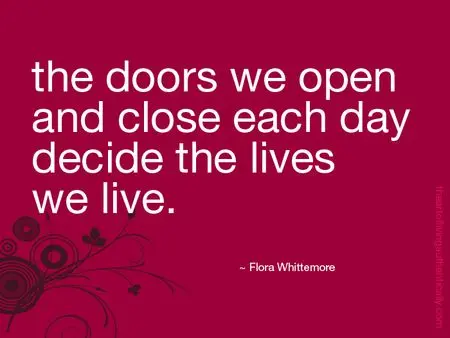 The doors we open and close each day decide the lives we live.