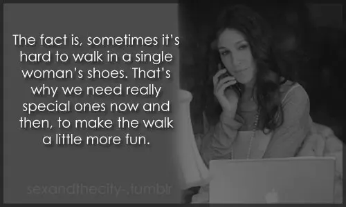 The fact is, sometimes it's hard to walk in a single woman's shoes. That's why we need really special ones now and then, to make the walk a little more fun.