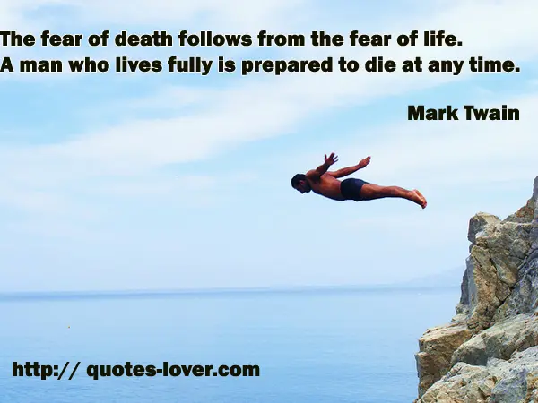 The fear of death follows from the fear of life. A man who lives fully is prepared to die at any time.