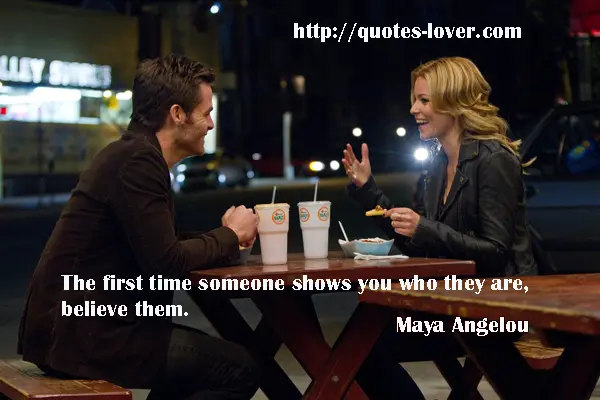 The first time someone shows you who they are, believe them.