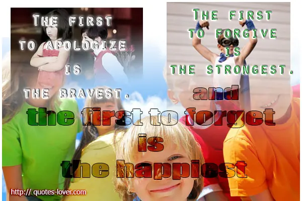 The first to apologize is the bravest, the first to forgive is the strongest and the first to forget is the happiest