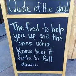 The first to help you up are the ones who know how it feels to...