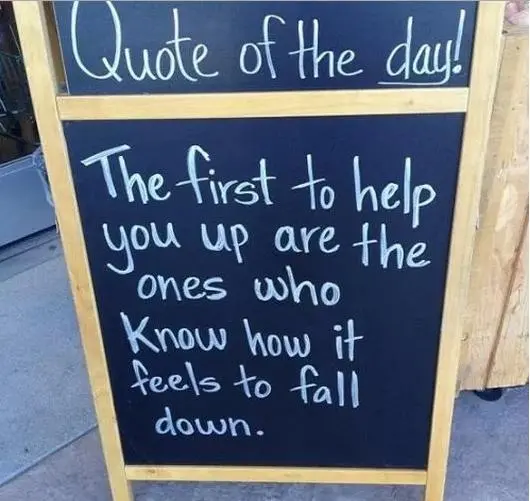 The first to help you up are the ones who know how it feels to fall down.