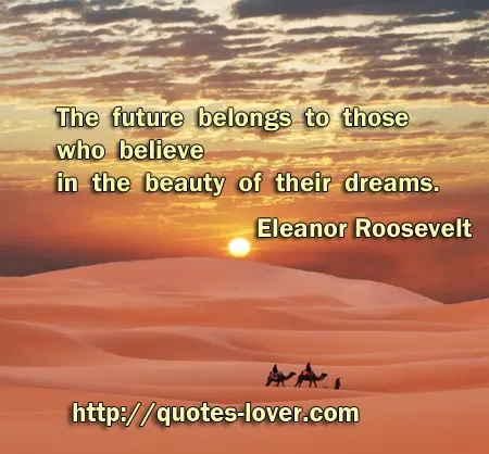 The future belongs to those who believe in the beauty of their dreams.