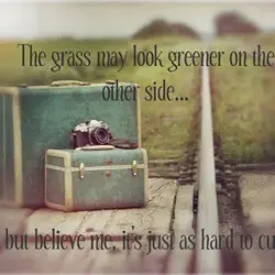 The grass may look greener on the other side.. but believe me, it's just as...