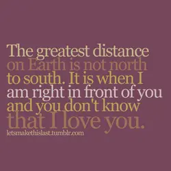 The greatest distance on Earth is not north to south. It is when I am...