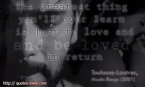 The greatest thing you'll ever learn is just to love and be loved in return. 