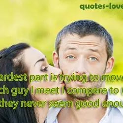 The hardest part is trying to move on... but each guy I meet I compare...