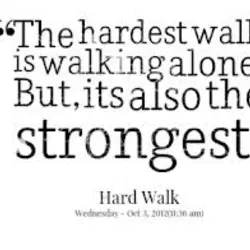 The hardest walk is walking alone. But its also the strongest.